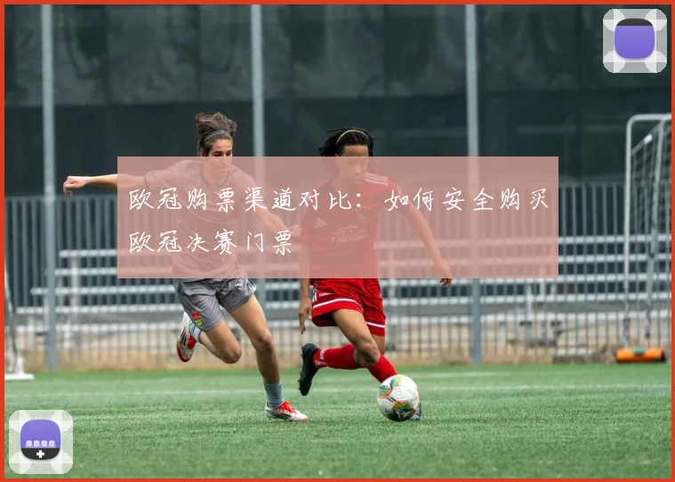 欧冠购票渠道对比:如何安全购买欧冠决赛门票