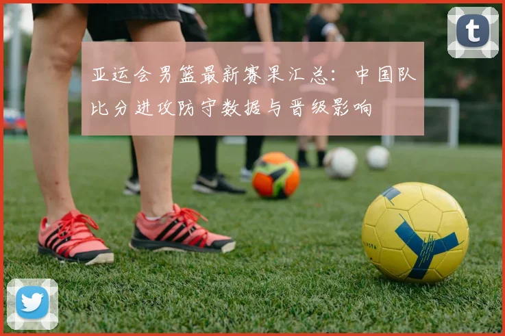 亚运会男篮最新赛果汇总:中国队比分进攻防守数据与晋级影响