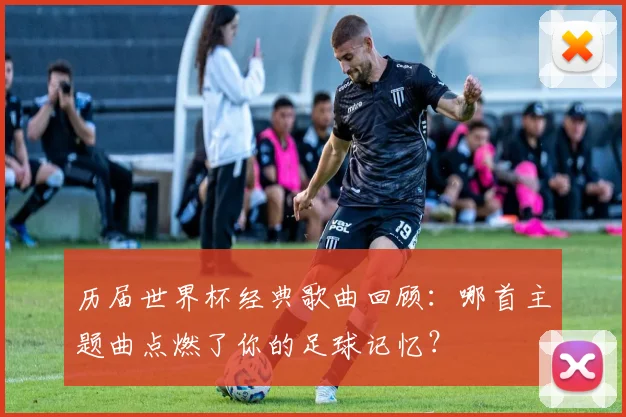 历届世界杯经典歌曲回顾：哪首主题曲点燃了你的足球记忆？