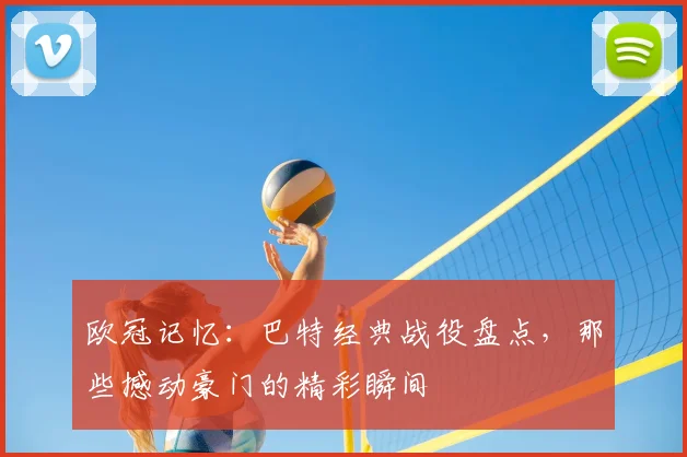 欧冠记忆:巴特经典战役盘点,那些撼动豪门的精彩瞬间