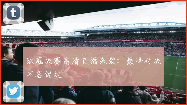 欧冠决赛高清直播来袭:巅峰对决不容错过