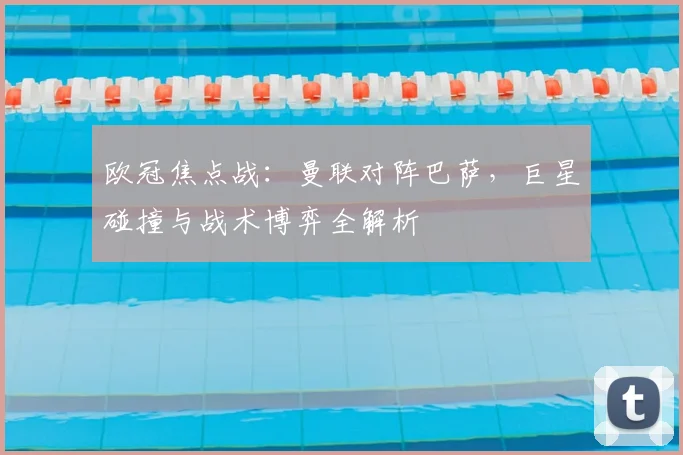 欧冠焦点战：曼联对阵巴萨，巨星碰撞与战术博弈全解析