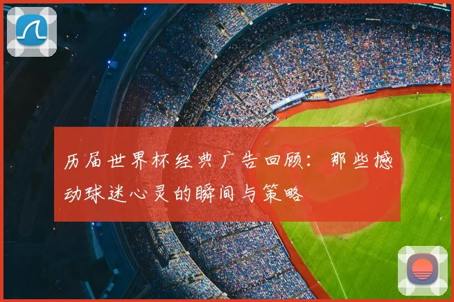 历届世界杯经典广告回顾：那些撼动球迷心灵的瞬间与策略