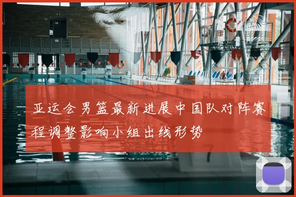 亚运会男篮最新进展中国队对阵赛程调整影响小组出线形势