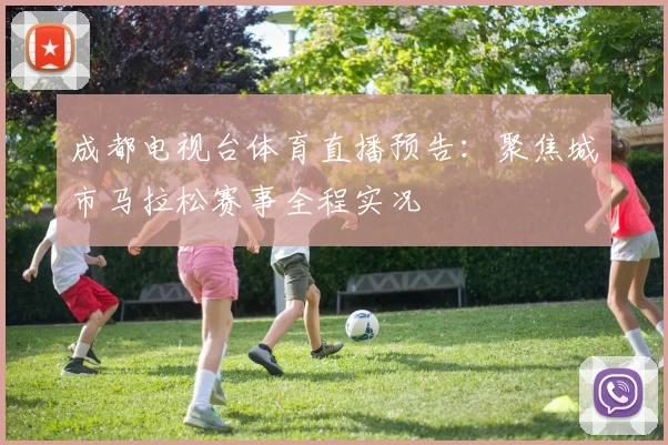 成都电视台体育直播预告:聚焦城市马拉松赛事全程实况