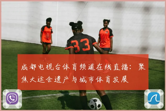 成都电视台体育频道在线直播:聚焦大运会遗产与城市体育发展