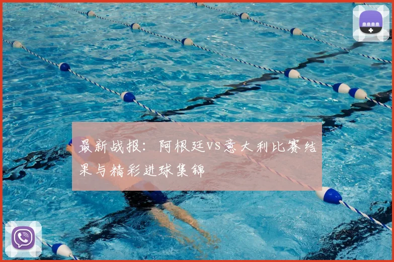 最新战报:阿根廷vs意大利比赛结果与精彩进球集锦