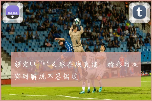 锁定CCTV5足球在线直播：精彩对决实时解说不容错过