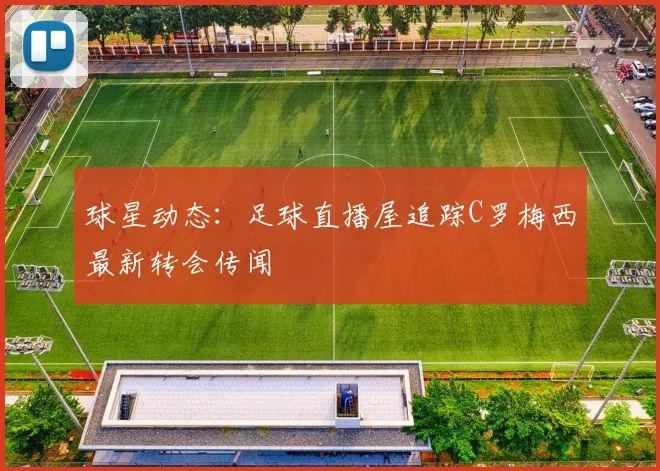 球星动态：足球直播屋追踪C罗梅西最新转会传闻