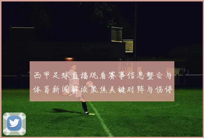 西甲足球直播观看赛事信息整合与体育新闻解读聚焦关键对阵与伤停影响