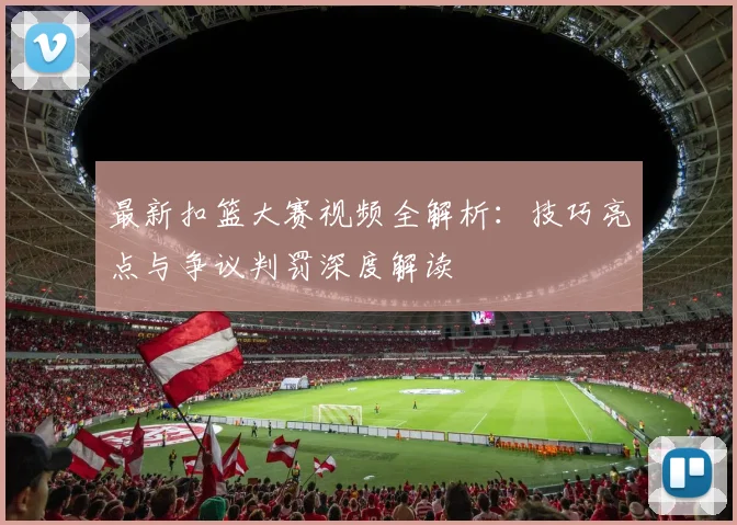 最新扣篮大赛视频全解析：技巧亮点与争议判罚深度解读