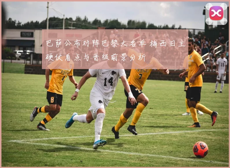 巴萨公布对阵巴黎大名单 梅西旧主硬仗看点与晋级前景分析