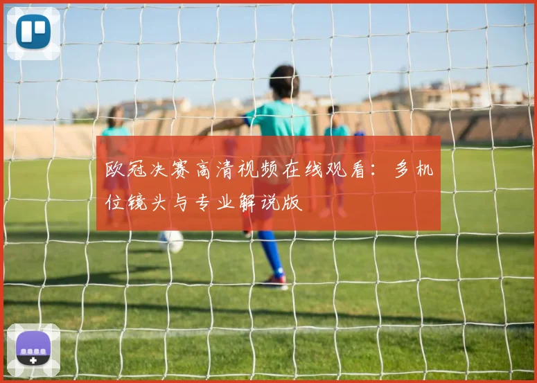 欧冠决赛高清视频在线观看:多机位镜头与专业解说版