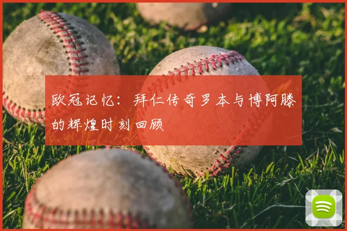 欧冠记忆：拜仁传奇罗本与博阿滕的辉煌时刻回顾